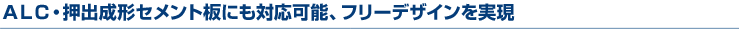 ALC・押出し成形セメント板にも対応フリーデザインを実現します
